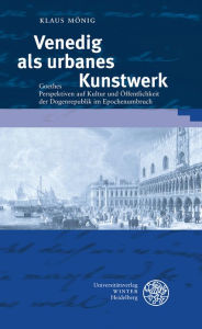 Venedig als urbanes Kunstwerk: Goethes Perspektiven auf Kultur und Offentlichkeit der Dogenrepublik im Epochenumbruch Klaus Monig Author
