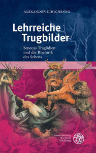 Lehrreiche Trugbilder: Senecas Tragodien und die Rhetorik des Sehens Alexander Kirichenko Author