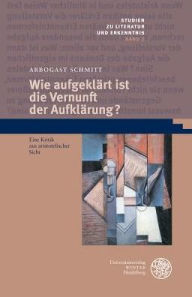 Wie aufgeklart ist die Vernunft der Aufklarung?: Eine Kritik aus aristotelischer Sicht Arbogast Schmitt Author