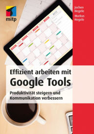 Effizient arbeiten mit Google Tools: Produktivität steigern und Kommunikation verbessern mit Gmail, Hangouts, Google+, Google Sites, Drive, Google Doc