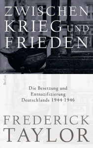 Zwischen Krieg und Frieden: Die Besetzung und Entnazifizierung Deutschlands 1944-1946 Frederick Taylor Author