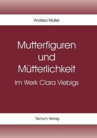 Mutterfiguren und MÃ¼tterlichkeit im Werk Clara Viebigs Andrea MÃ¼ller Author