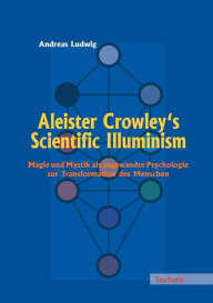 Aleister Crowley's Scientific Illuminism: Magie und Mystik als angewandte Psychologie zur Transformation des Menschen Andreas Ludwig Author