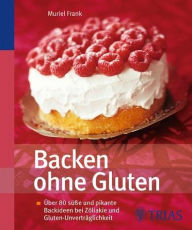 Backen ohne Gluten: Über 70 süße und pikante Backideen bei Zöliakie und Gluten-Unverträglichkeit - Muriel Frank