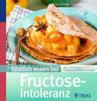 Köstlich essen bei Fructose-Intoleranz: Über 130 Rezepte: Fruchtzucker einfach vermeiden - Isabella Lübbe