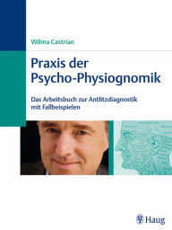 Praxis der Psycho-Physiognomik: Das Arbeitsbuch zur Antlitzdiagnostik mit Fallbeispielen - Wilma Castrian