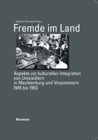 Fremde im Land: Aspekte zur kulturellen Integration von Umsiedlern in Mecklenburg und Vorpommern 1945 bis 1953 Beatrice Vierneisel Editor