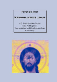 Krishna meets Jesus: A.C. Bhaktivedanta Swami Srila PrabhupadaÃ¯Â¿Â½s Interpretations and Conclusions about Christianity Peter Schmidt Author