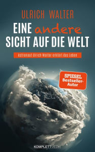 Eine andere Sicht auf die Welt!: Astronaut Ulrich Walter erklÃ¤rt das Leben Ulrich Walter Author