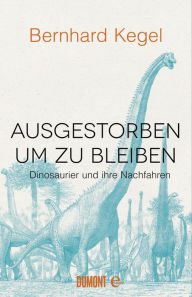 Ausgestorben, um zu bleiben: Dinosaurier und ihre Nachfahren Bernhard Kegel Author