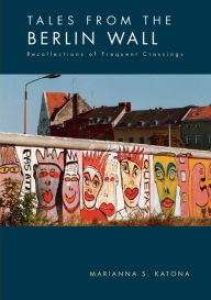 Tales from the Berlin Wall: Recollections of Frequent Crossings Marianna S. Katona Author