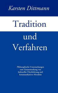 Tradition und Verfahren: Philosophische Untersuchungen zum Zusammenhang von kulturreller Überlieferung und kommunikativer Moralität Karsten Dittmann A