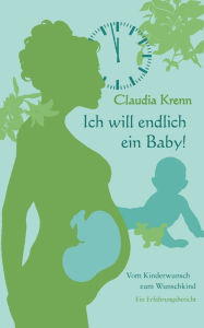 Ich will endlich ein Baby!: Vom Kinderwunsch zum Wunschkind - ein Erfahrungsbericht Claudia Krenn Author