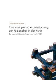 Eine exemplarische Untersuchung zur Regionalität in der Kunst: Der Aachener Bildhauer und Maler Benno Werth (*1929) Judith Dahmen-Beumers Author