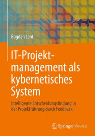 IT-Projektmanagement als kybernetisches System: Intelligente Entscheidungsfindung in der Projektf�hrung durch Feedback Bogdan Lent Author