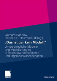 Das ist gar kein Modell!: Unterschiedliche Modelle und Modellierungen in Betriebswirtschaftslehre und Ingenieurwissenschaften Gerhard Bandow Editor