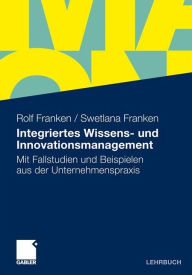 Integriertes Wissens- und Innovationsmanagement: Mit Fallstudien und Beispielen aus der Unternehmenspraxis Rolf Franken Author