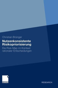 Nutzenkonsistente Risikopriorisierung: Die Risk-Map im Kontext rationaler Entscheidungen Christian Brïnger Author