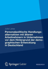 Personalpolitische Handlungsalternativen mit Ã¤lteren Arbeitnehmern in Unternehmen vor dem Hintergrund der demographischen Entwicklung in Deutschland: