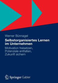 Selbstorganisiertes Lernen im Unternehmen: Motivation freisetzen, Potenziale entfalten, Zukunft sichern Werner Bïnnagel Author
