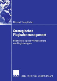 Strategisches Flughafenmanagement: Positionierung und Wertschöpfung von Flughafentypen Michael Trumpfheller Author