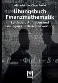 Ã?bungsbuch Finanzmathematik: Leitfaden, Aufgaben und LÃ¶sungen zur Derivatbewertung Albrecht Irle Author