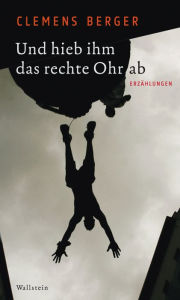 Und hieb ihm das rechte Ohr ab: Erzählungen - Clemens Berger