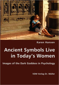 Ancient Symbols Live in Today's Women - Images of the Dark Goddess in Psychology Karen Hansen Author