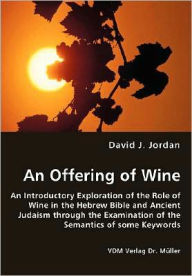 An Offering of Wine - an Introductory Exploration of the Role of Wine in the Hebrew Bible and Ancient Judaism Through the Examination of the Semantics