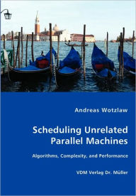 Scheduling Unrelated Parallel Machines- Algorithms, Complexity, And Performance Andreas Wotzlaw Author