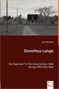 Dorothea Lange - Her Approach To The Documentary Style During FDR's New Deal Jan HillnhÃ¼tter Author