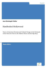 Hardboiled Hollywood: Traces of American Heroism and Cultural Change in the Portrayals of the Detective Hero in the Maltese Falcon and the Big Sleep J
