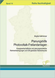Planungshilfe Photovoltaik-Freilandanlagen: Energiewirtschaftliche und planungsrechtliche Rahmenbedingungen und GIS-gestï¿½tzte Standortsuche Brigitte