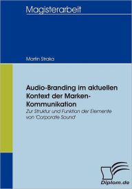 Audio-Branding im aktuellen Kontext der Marken-Kommunikation: Zur Struktur und Funktion der Elemente von 'Corporate Sound' Martin Straka Author
