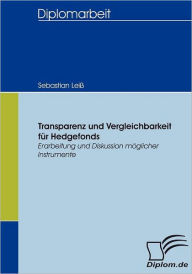 Transparenz und Vergleichbarkeit fï¿½r Hedgefonds: Erarbeitung und Diskussion mï¿½glicher Instrumente Sebastian Leiï Author