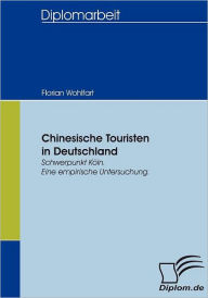 Chinesische Touristen in Deutschland: Schwerpunkt Kï¿½ln. Eine empirische Untersuchung. Florian Wohlfart Author