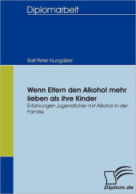 Wenn Eltern den Alkohol mehr lieben als ihre Kinder: Erfahrungen Jugendlicher mit Alkohol in der Familie Ralf-Peter NungÃ¯Ã¯er Author