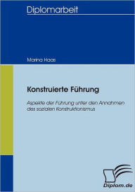 Konstruierte Fï¿½hrung: Aspekte der Fï¿½hrung unter den Annahmen des sozialen Konstruktionismus Marina Haas Author
