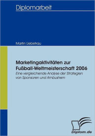 MarketingaktivitÃ¯Â¿Â½ten zur FuÃ¯Â¿Â½ball-Weltmeisterschaft 2006: Eine vergleichende Analyse der Strategien von Sponsoren und Ambushern Martin Liebet