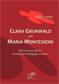 Clara Grunwald und Maria Montessori: Die Entwicklung der Montessori-PÃ¯Â¿Â½dagogik in Berlin Diana Stiller Author