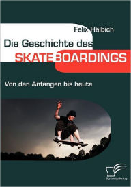 Die Geschichte des Skateboardings: Von den Anfï¿½ngen bis heute Felix Hïlbich Author