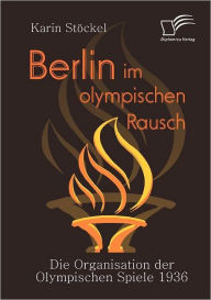 Berlin im olympischen Rausch: Die Organisation der Olympischen Spiele 1936 Karin StÃ¯ckel Author