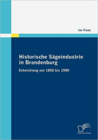 Historische SÃ¯Â¿Â½geindustrie in Brandenburg: Entwicklung von 1850 bis 1990 Ivo Franz Author