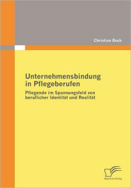 Unternehmensbindung in Pflegeberufen: Pflegende im Spannungsfeld von beruflicher Identitï¿½t und Realitï¿½t Christian Bock Author