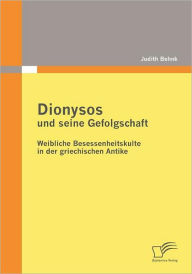Dionysos und seine Gefolgschaft: Weibliche Besessenheitskulte in der griechischen Antike Judith Behnk Author