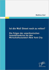 Ist die Wall Street noch zu retten? Die Folgen der amerikanischen Immobilienkrise fï¿½r den Wirtschaftsstandort New York City Matthias Graf Author