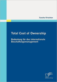 Total Cost of Ownership: Bedeutung fï¿½r das internationale Beschaffungsmanagement Sascha Krischun Author