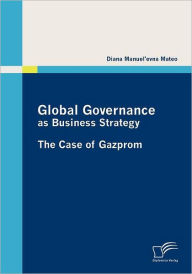 Global Governance as Business Strategy: The Case of Gazprom Diana Manuel'evna Mateo Author