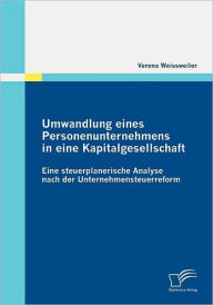 Umwandlung eines Personenunternehmens in eine Kapitalgesellschaft: Eine steuerplanerische Analyse nach der Unternehmensteuerreform Verena Weissweiler