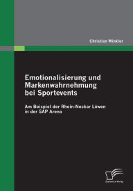 Emotionalisierung und Markenwahrnehmung bei Sportevents: Am Beispiel der Rhein-Neckar Lï¿½wen in der SAP Arena Christian Winkler Author